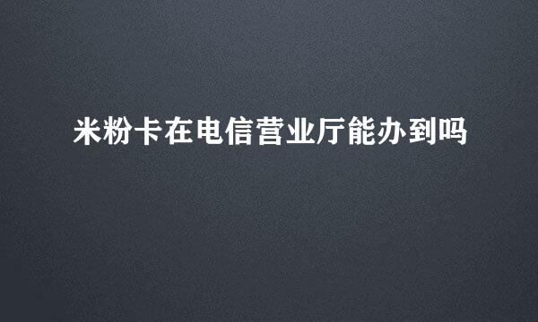 米粉卡在电信营业厅能办到吗