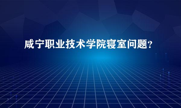 咸宁职业技术学院寝室问题？