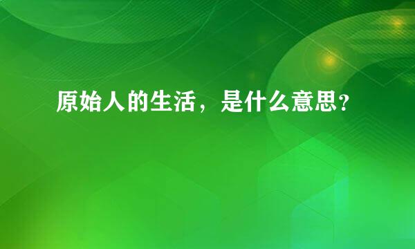 原始人的生活，是什么意思？