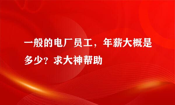 一般的电厂员工，年薪大概是多少？求大神帮助