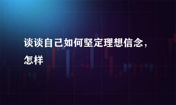 谈谈自己如何坚定理想信念，怎样