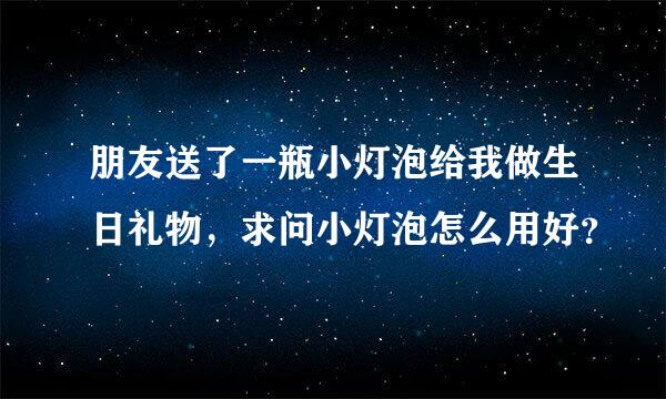 朋友送了一瓶小灯泡给我做生日礼物，求问小灯泡怎么用好？