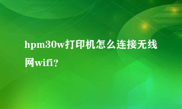 hpm30w打印机怎么连接无线网wifi？