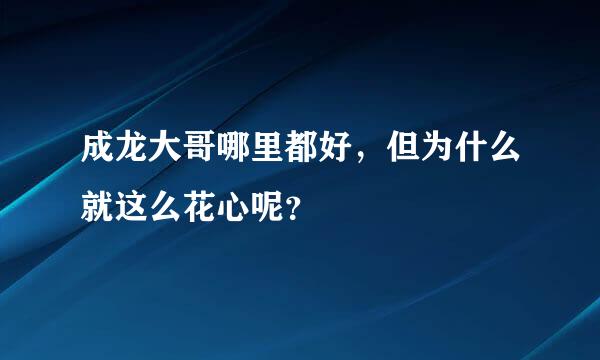 成龙大哥哪里都好，但为什么就这么花心呢？