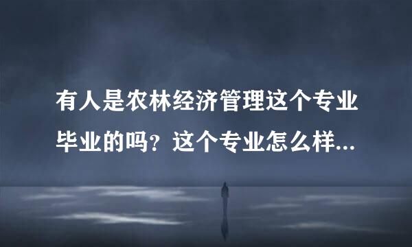 有人是农林经济管理这个专业毕业的吗？这个专业怎么样 就业呢？