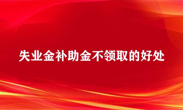 失业金补助金不领取的好处