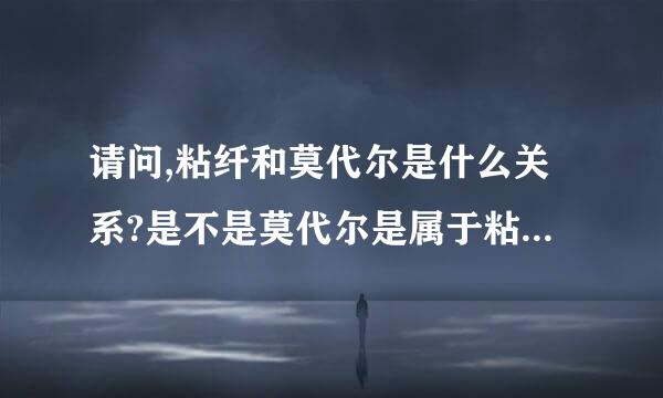 请问,粘纤和莫代尔是什么关系?是不是莫代尔是属于粘纤面料的?