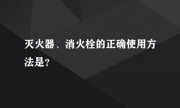 灭火器、消火栓的正确使用方法是？