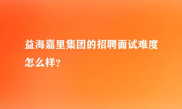 益海嘉里集团的招聘面试难度怎么样？