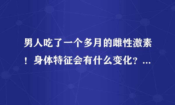 男人吃了一个多月的雌性激素！身体特征会有什么变化？常期服用下去会有卵巢吗？