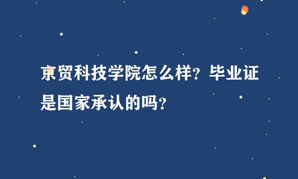 京贸科技学院怎么样？毕业证是国家承认的吗？