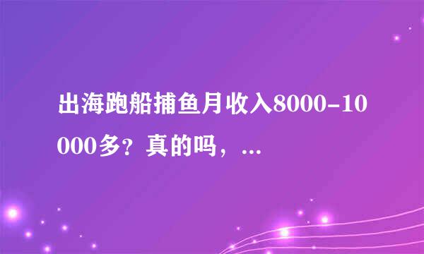 出海跑船捕鱼月收入8000-10000多？真的吗，大概多少钱