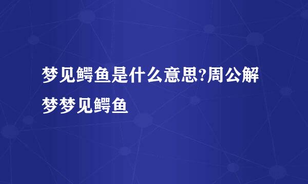 梦见鳄鱼是什么意思?周公解梦梦见鳄鱼