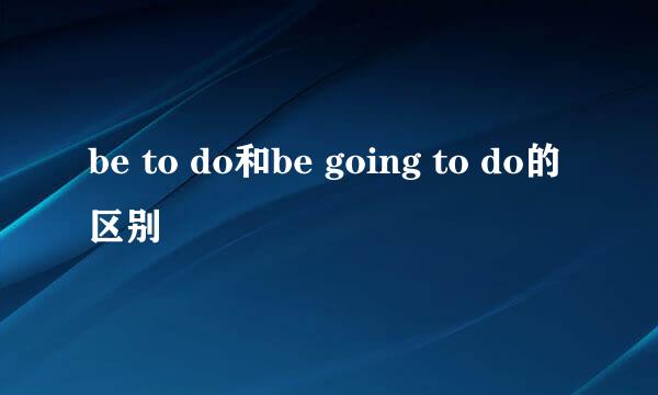 be to do和be going to do的区别