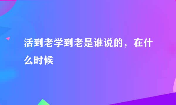 活到老学到老是谁说的，在什么时候