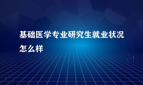 基础医学专业研究生就业状况怎么样