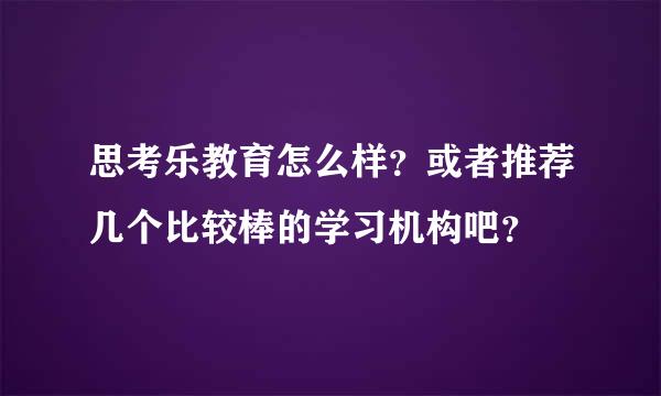 思考乐教育怎么样？或者推荐几个比较棒的学习机构吧？