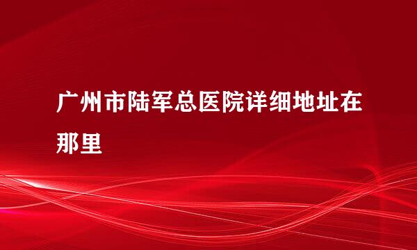 广州市陆军总医院详细地址在那里