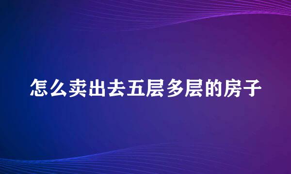 怎么卖出去五层多层的房子