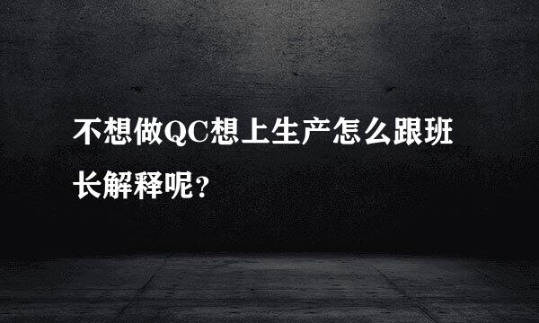 不想做QC想上生产怎么跟班长解释呢？