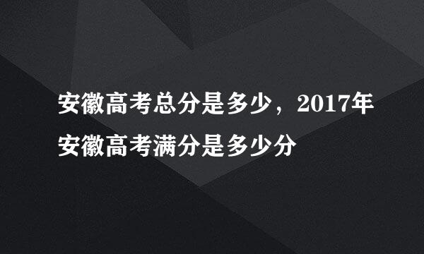 安徽高考总分是多少，2017年安徽高考满分是多少分