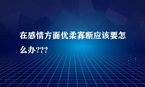 在感情方面优柔寡断应该要怎么办???