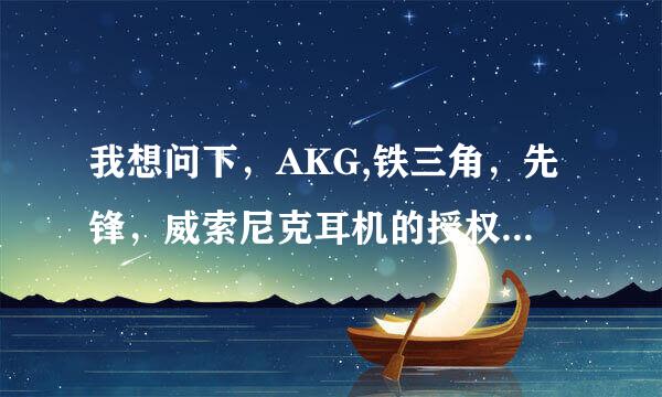 我想问下，AKG,铁三角，先锋，威索尼克耳机的授权商是谁，和产于何地？？