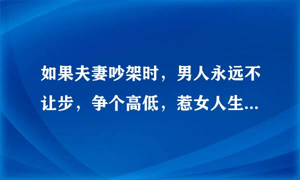 如果夫妻吵架时，男人永远不让步，争个高低，惹女人生气，说明什么？