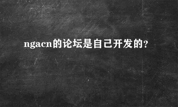 ngacn的论坛是自己开发的？