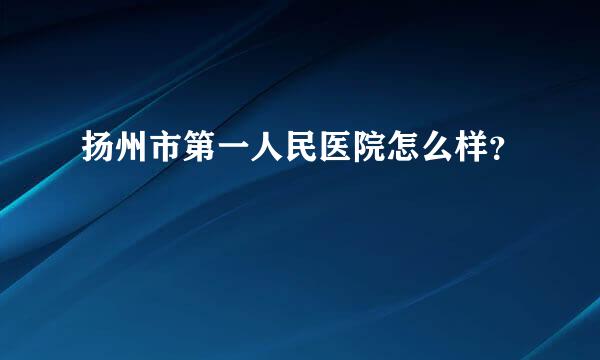 扬州市第一人民医院怎么样？