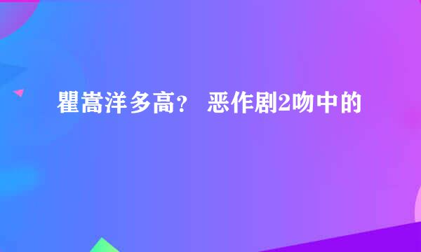 瞿嵩洋多高？ 恶作剧2吻中的