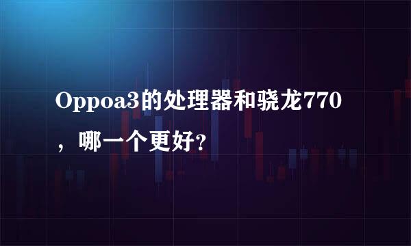 Oppoa3的处理器和骁龙770，哪一个更好？