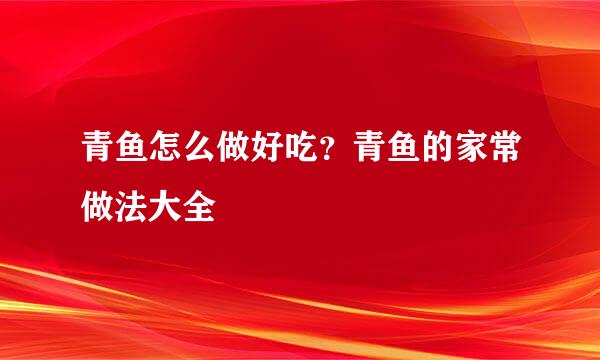 青鱼怎么做好吃？青鱼的家常做法大全