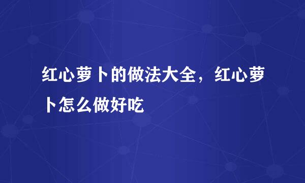 红心萝卜的做法大全，红心萝卜怎么做好吃