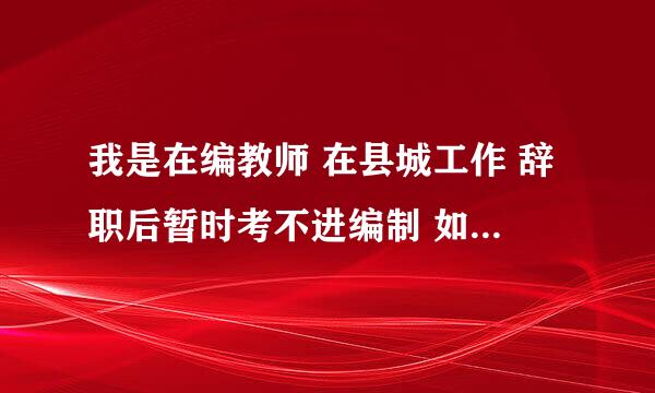 我是在编教师 在县城工作 辞职后暂时考不进编制 如果以后再入编工龄怎么算？