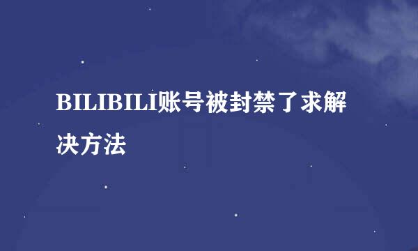 BILIBILI账号被封禁了求解决方法