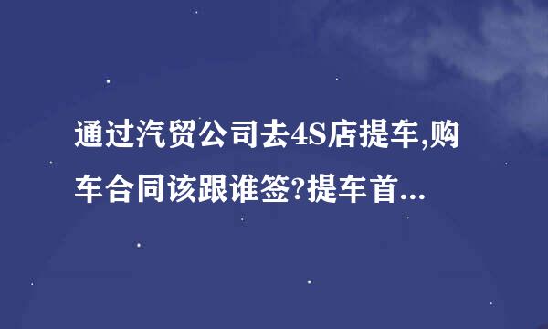 通过汽贸公司去4S店提车,购车合同该跟谁签?提车首付交给汽贸合理吗？