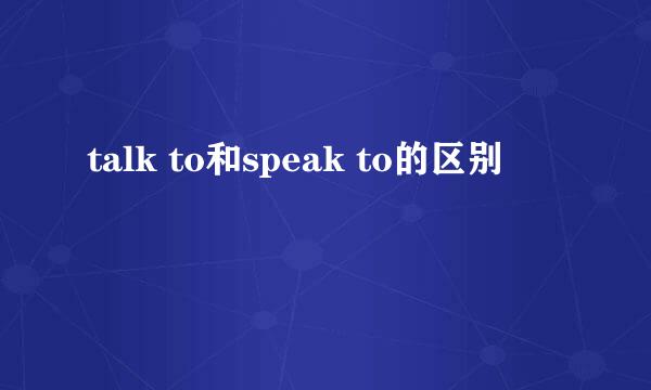 talk to和speak to的区别