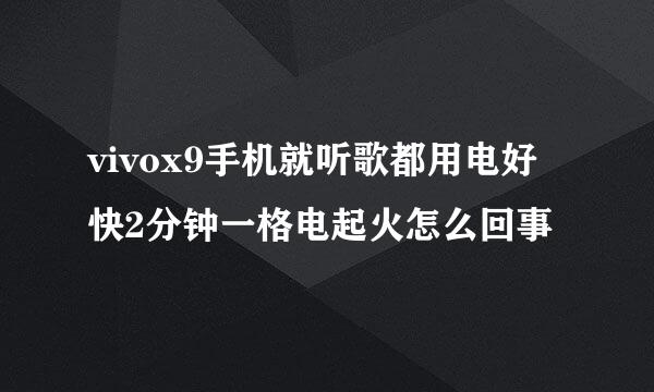 vivox9手机就听歌都用电好快2分钟一格电起火怎么回事