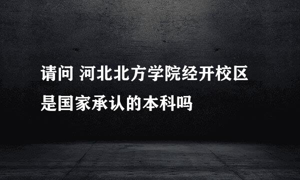 请问 河北北方学院经开校区是国家承认的本科吗