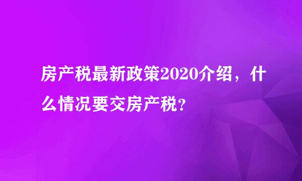 房产税最新政策2020介绍，什么情况要交房产税？