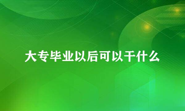 大专毕业以后可以干什么