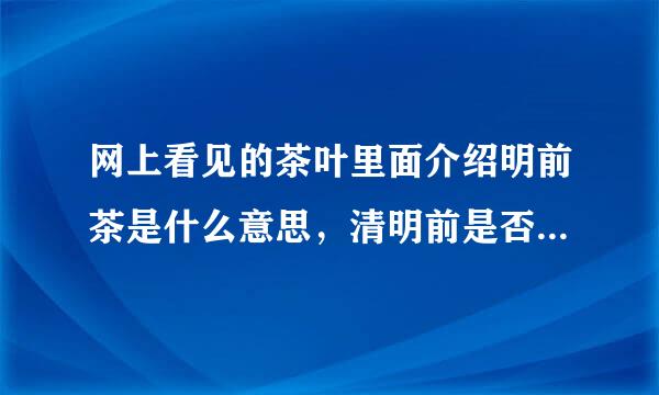 网上看见的茶叶里面介绍明前茶是什么意思，清明前是否这个时间段茶比较好。