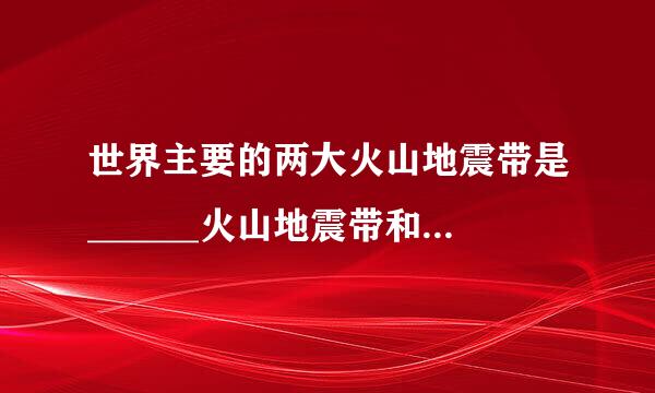 世界主要的两大火山地震带是______火山地震带和______火山地震带