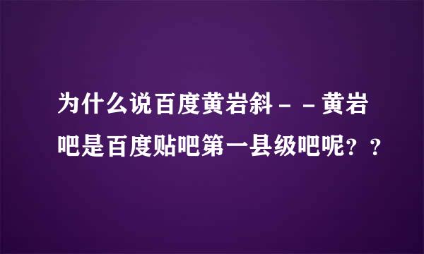 为什么说百度黄岩斜－－黄岩吧是百度贴吧第一县级吧呢？？