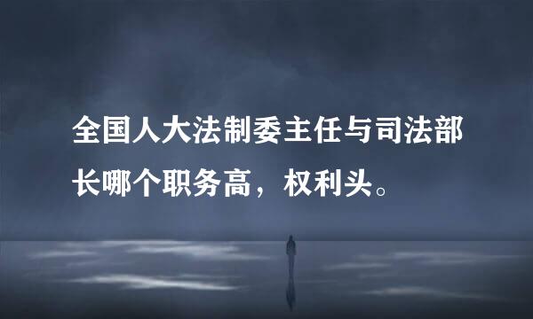 全国人大法制委主任与司法部长哪个职务高，权利头。