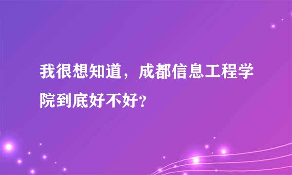 我很想知道，成都信息工程学院到底好不好？