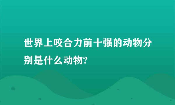 世界上咬合力前十强的动物分别是什么动物?