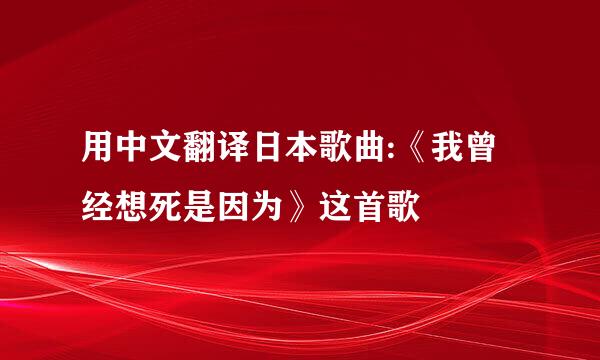 用中文翻译日本歌曲:《我曾经想死是因为》这首歌