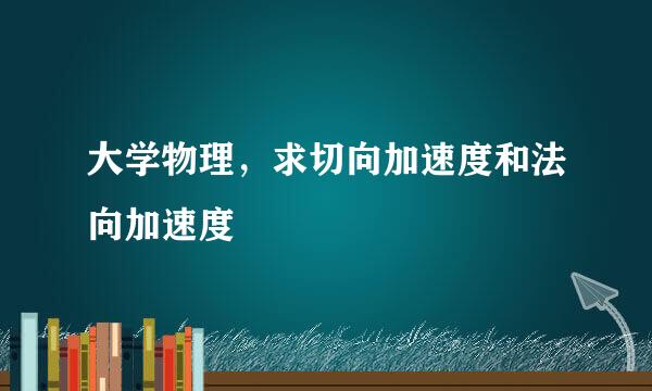 大学物理，求切向加速度和法向加速度